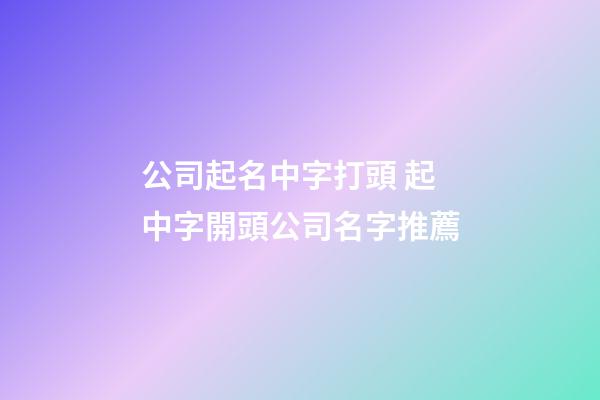 公司起名中字打頭 起中字開頭公司名字推薦-第1張-公司起名-玄機派
